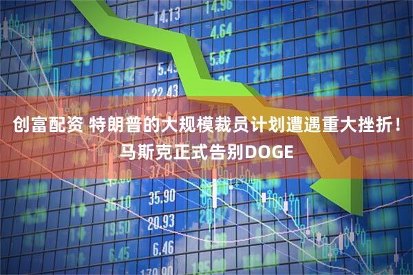 创富配资 特朗普的大规模裁员计划遭遇重大挫折！马斯克正式告别DOGE