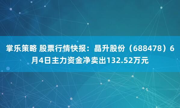 掌乐策略 股票行情快报：晶升股份（688478）6月4日主力资金净卖出132.52万元