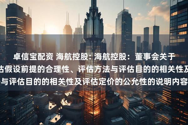 卓信宝配资 海航控股: 海航控股：董事会关于评估机构的独立性、评估假设前提的合理性、评估方法与评估目的的相关性及评估定价的公允性的说明内容摘要
