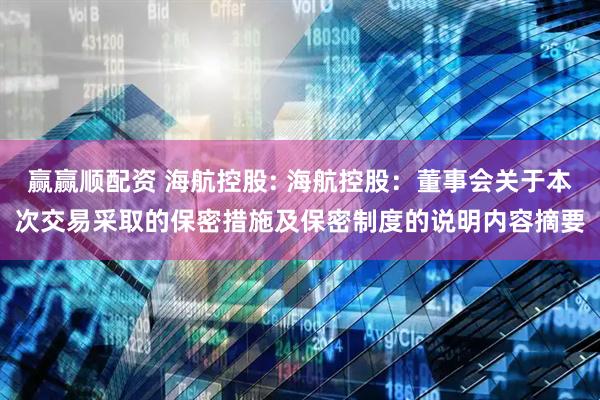 赢赢顺配资 海航控股: 海航控股：董事会关于本次交易采取的保密措施及保密制度的说明内容摘要