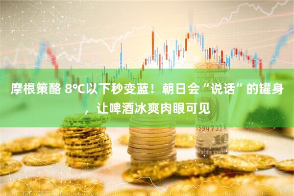 摩根策酪 8℃以下秒变蓝！朝日会“说话”的罐身，让啤酒冰爽肉眼可见
