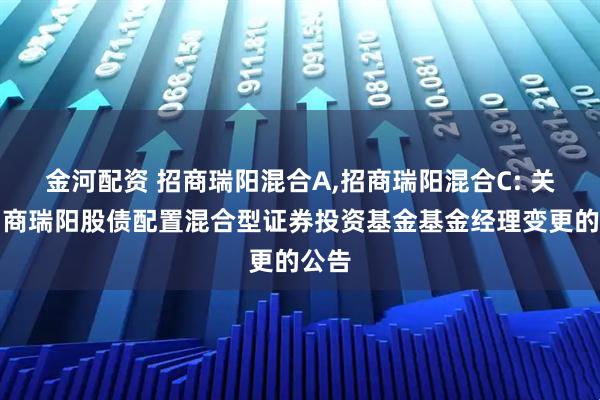 金河配资 招商瑞阳混合A,招商瑞阳混合C: 关于招商瑞阳股债配置混合型证券投资基金基金经理变更的公告