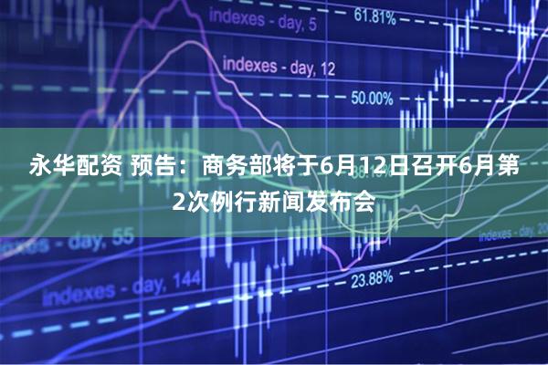 永华配资 预告：商务部将于6月12日召开6月第2次例行新闻发布会