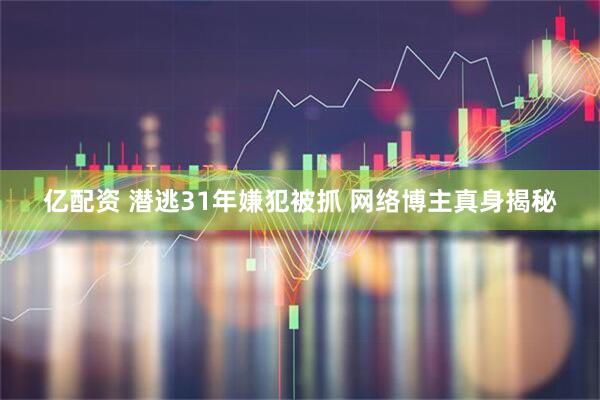 亿配资 潜逃31年嫌犯被抓 网络博主真身揭秘