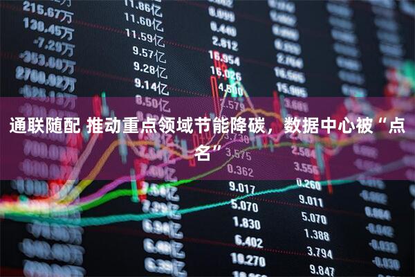 通联随配 推动重点领域节能降碳，数据中心被“点名”