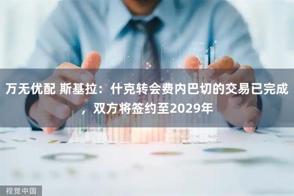 万无优配 斯基拉：什克转会费内巴切的交易已完成，双方将签约至2029年