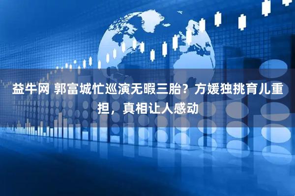 益牛网 郭富城忙巡演无暇三胎？方媛独挑育儿重担，真相让人感动