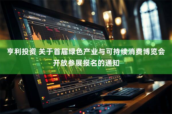 亨利投资 关于首届绿色产业与可持续消费博览会开放参展报名的通知
