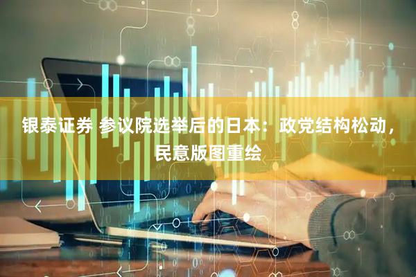 银泰证券 参议院选举后的日本：政党结构松动，民意版图重绘
