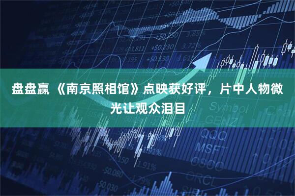 盘盘赢 《南京照相馆》点映获好评，片中人物微光让观众泪目