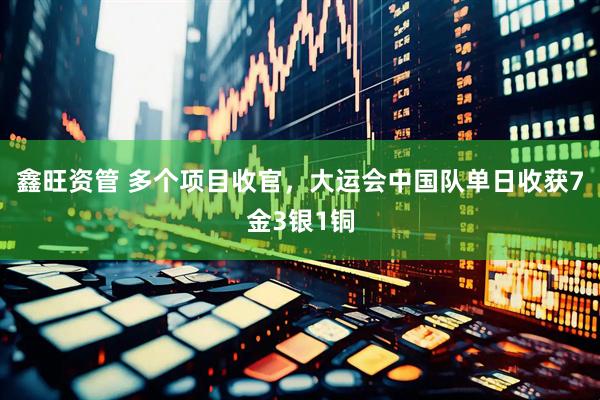 鑫旺资管 多个项目收官，大运会中国队单日收获7金3银1铜