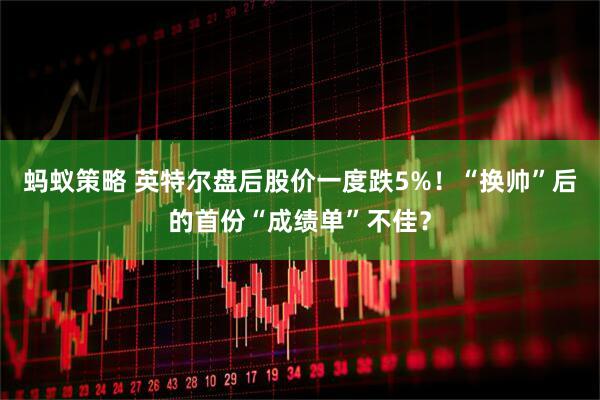 蚂蚁策略 英特尔盘后股价一度跌5%！“换帅”后的首份“成绩单”不佳？