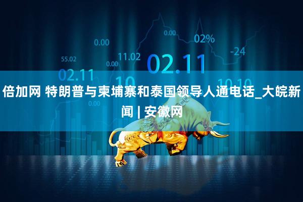 倍加网 特朗普与柬埔寨和泰国领导人通电话_大皖新闻 | 安徽网