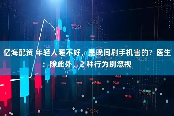 亿海配资 年轻人睡不好，是晚间刷手机害的？医生：除此外，2 种行为别忽视