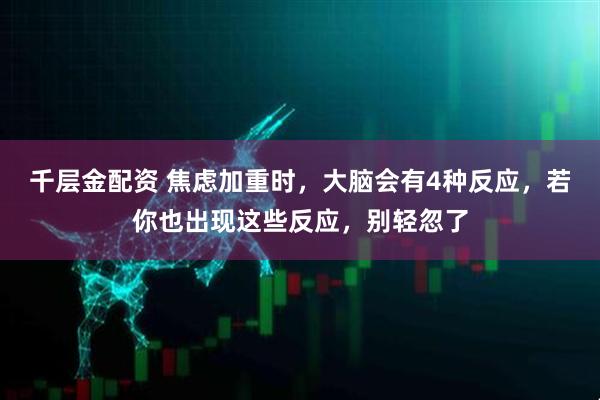 千层金配资 焦虑加重时，大脑会有4种反应，若你也出现这些反应，别轻忽了