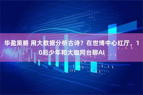 华盈策略 用大数据分析古诗？在世博中心红厅，10后少年和大咖同台聊AI