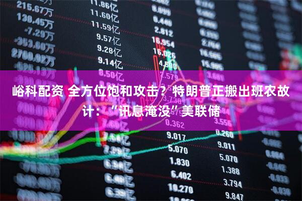 峪科配资 全方位饱和攻击？特朗普正搬出班农故计：“讯息淹没”美联储