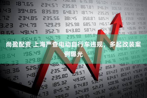 尚盈配资 上海严查电动自行车违规，多起改装案例曝光