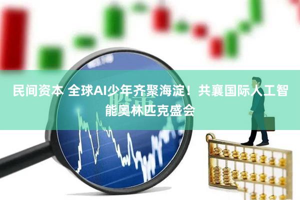 民间资本 全球AI少年齐聚海淀！共襄国际人工智能奥林匹克盛会