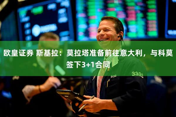 欧皇证券 斯基拉：莫拉塔准备前往意大利，与科莫签下3+1合同