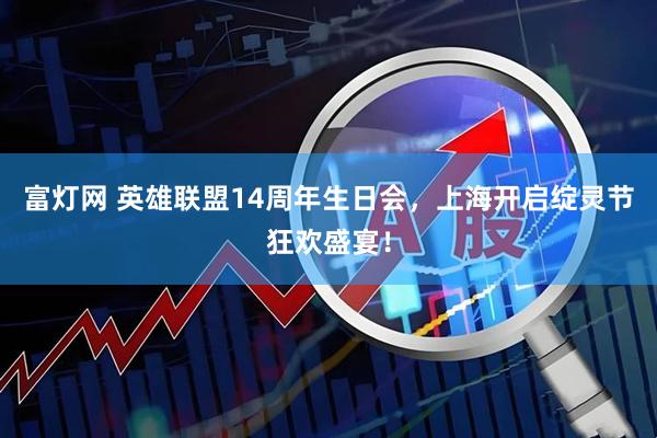 富灯网 英雄联盟14周年生日会，上海开启绽灵节狂欢盛宴！