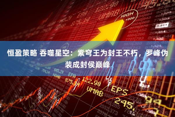 恒盈策略 吞噬星空：紫穹王为封王不朽，罗峰伪装成封侯巅峰