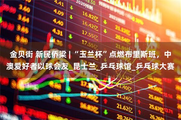 金贝街 新民侨梁 | “玉兰杯”点燃布里斯班，中澳爱好者以球会友_昆士兰_乒乓球馆_乒乓球大赛