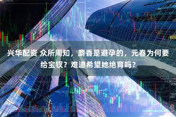 兴华配资 众所周知，麝香是避孕的，元春为何要给宝钗？难道希望她绝育吗？