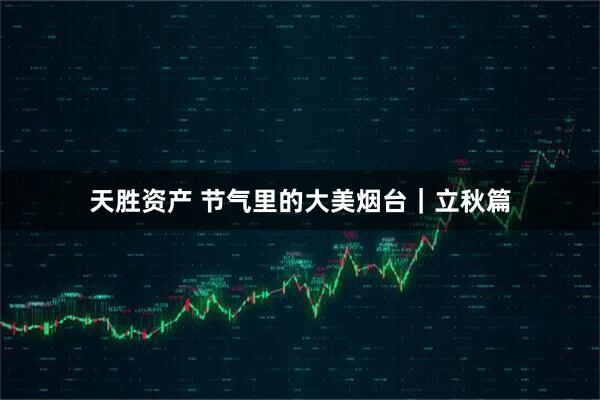 天胜资产 节气里的大美烟台｜立秋篇