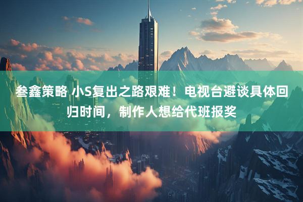 叁鑫策略 小S复出之路艰难！电视台避谈具体回归时间，制作人想给代班报奖