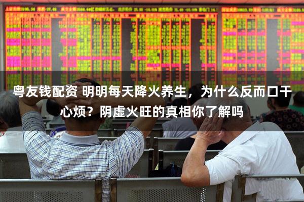 粤友钱配资 明明每天降火养生，为什么反而口干心烦？阴虚火旺的真相你了解吗