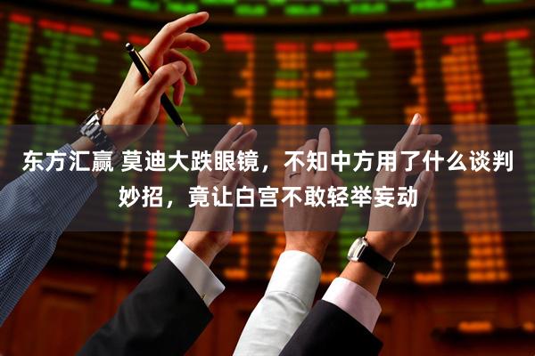 东方汇赢 莫迪大跌眼镜，不知中方用了什么谈判妙招，竟让白宫不敢轻举妄动