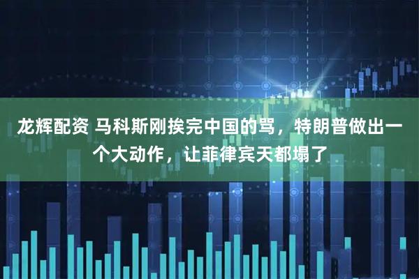 龙辉配资 马科斯刚挨完中国的骂，特朗普做出一个大动作，让菲律宾天都塌了