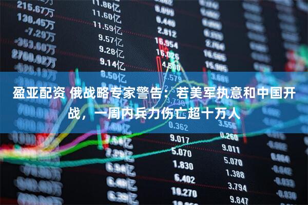 盈亚配资 俄战略专家警告：若美军执意和中国开战，一周内兵力伤亡超十万人