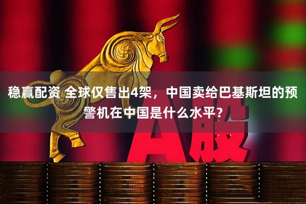 稳赢配资 全球仅售出4架，中国卖给巴基斯坦的预警机在中国是什么水平？