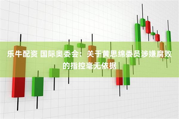 乐牛配资 国际奥委会：关于黄思绵委员涉嫌腐败的指控毫无依据