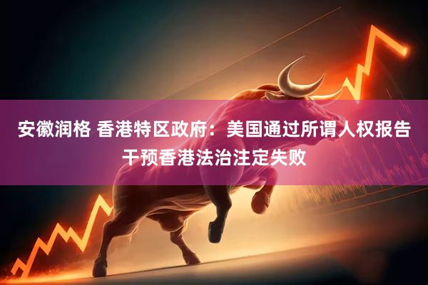 安徽润格 香港特区政府：美国通过所谓人权报告干预香港法治注定失败