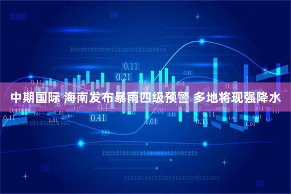 中期国际 海南发布暴雨四级预警 多地将现强降水