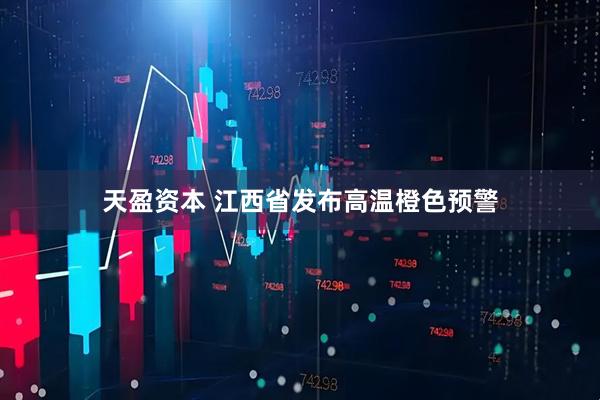 天盈资本 江西省发布高温橙色预警