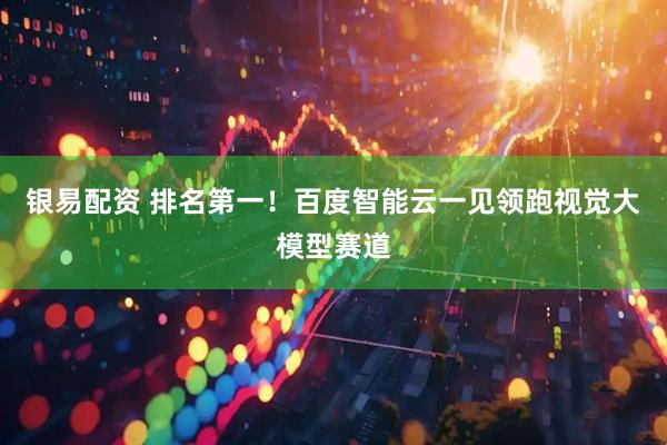 银易配资 排名第一！百度智能云一见领跑视觉大模型赛道