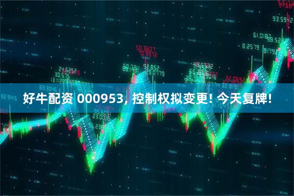 好牛配资 000953, 控制权拟变更! 今天复牌!