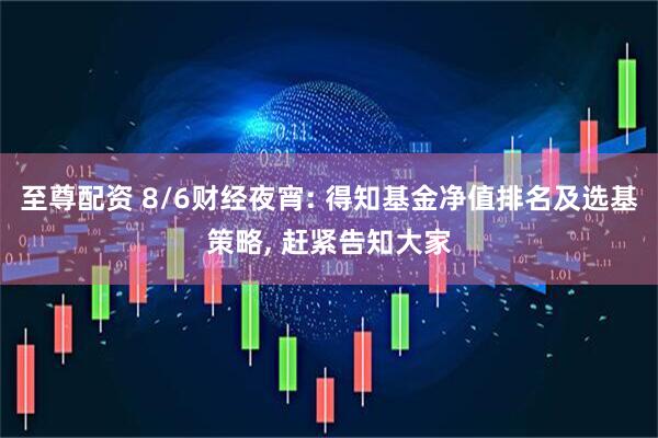 至尊配资 8/6财经夜宵: 得知基金净值排名及选基策略, 赶紧告知大家