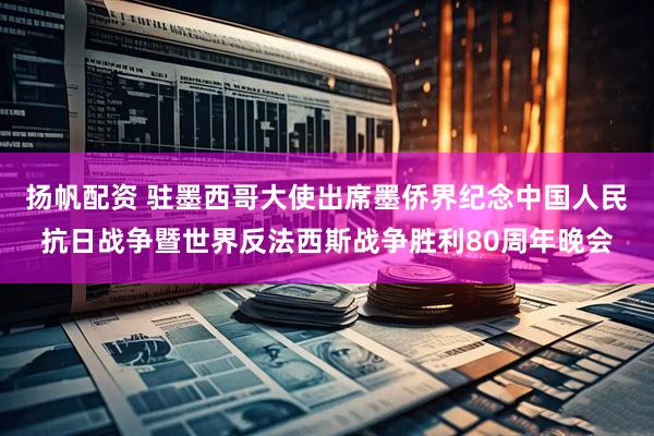 扬帆配资 驻墨西哥大使出席墨侨界纪念中国人民抗日战争暨世界反法西斯战争胜利80周年晚会