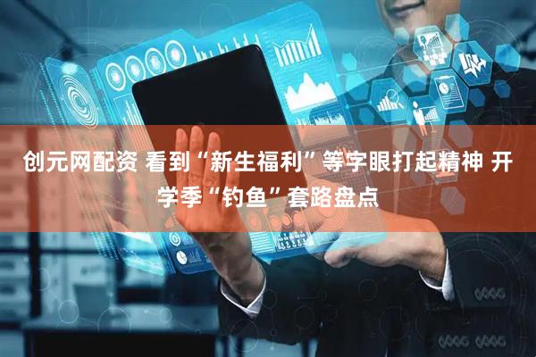 创元网配资 看到“新生福利”等字眼打起精神 开学季“钓鱼”套路盘点