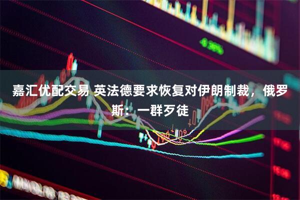 嘉汇优配交易 英法德要求恢复对伊朗制裁，俄罗斯：一群歹徒
