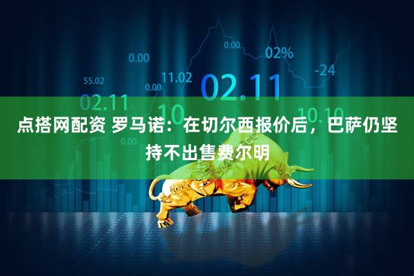 点搭网配资 罗马诺：在切尔西报价后，巴萨仍坚持不出售费尔明