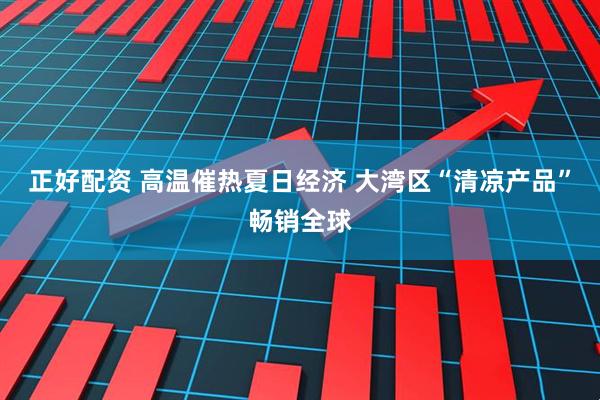 正好配资 高温催热夏日经济 大湾区“清凉产品”畅销全球