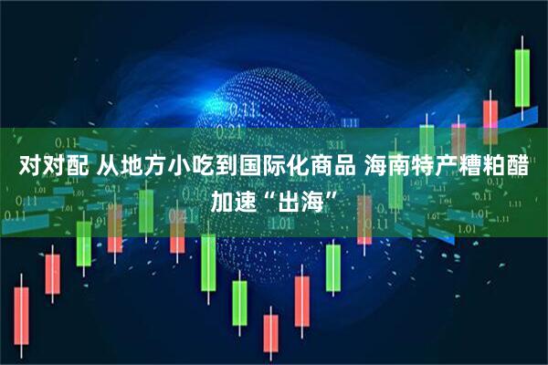 对对配 从地方小吃到国际化商品 海南特产糟粕醋加速“出海”