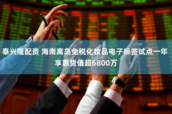 泰兴隆配资 海南离岛免税化妆品电子标签试点一年 享惠货值超6800万