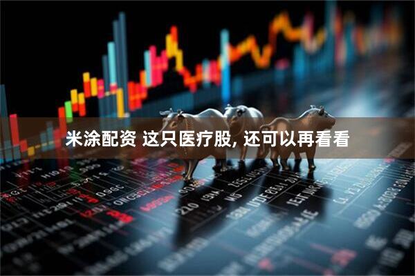 米涂配资 这只医疗股, 还可以再看看